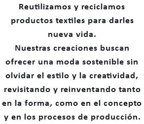 Reutilizamos y reciclamos productos textiles para darles nueva vida. Nuestras creaciones buscan ofrecer una moda sostenible sin olvidar el estilo y la creatividad, revisitando y reinventando tanto en la forma, como en el concepto y en los procesos de producción.
